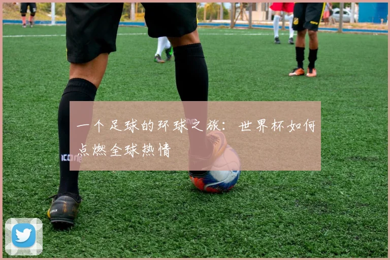 一个足球的环球之旅:世界杯如何点燃全球热情