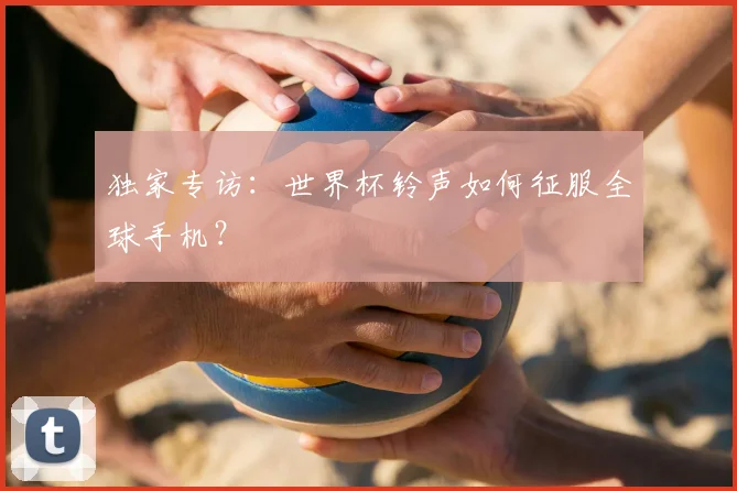 独家专访：世界杯铃声如何征服全球手机？