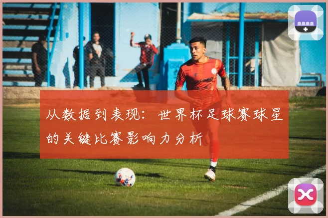从数据到表现:世界杯足球赛球星的关键比赛影响力分析