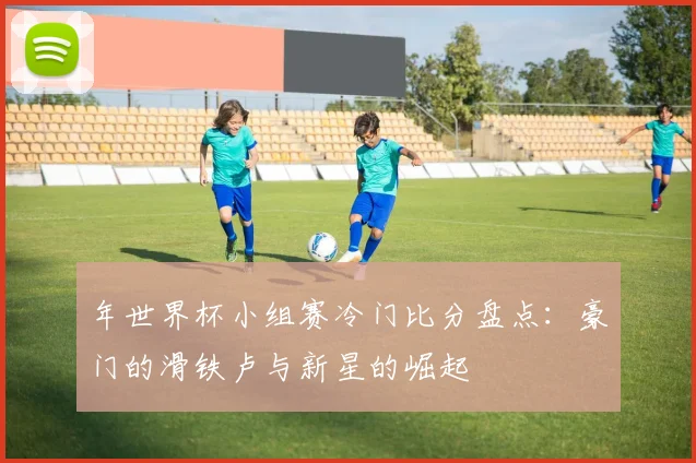 年世界杯小组赛冷门比分盘点:豪门的滑铁卢与新星的崛起