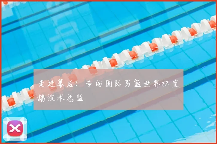 走进幕后:专访国际男篮世界杯直播技术总监