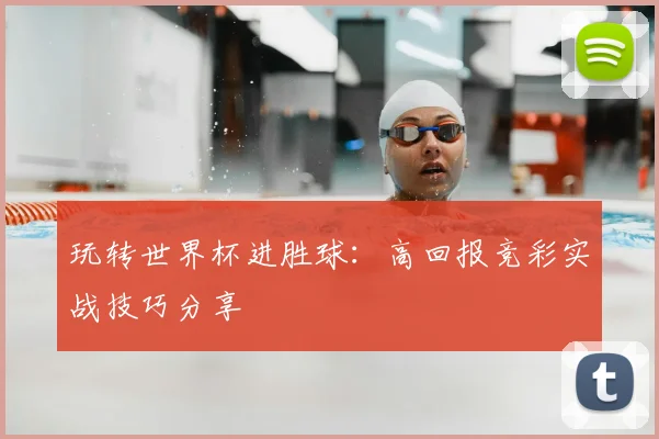 玩转世界杯进胜球:高回报竞彩实战技巧分享