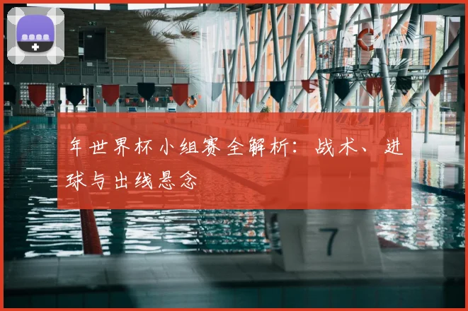 年世界杯小组赛全解析：战术、进球与出线悬念