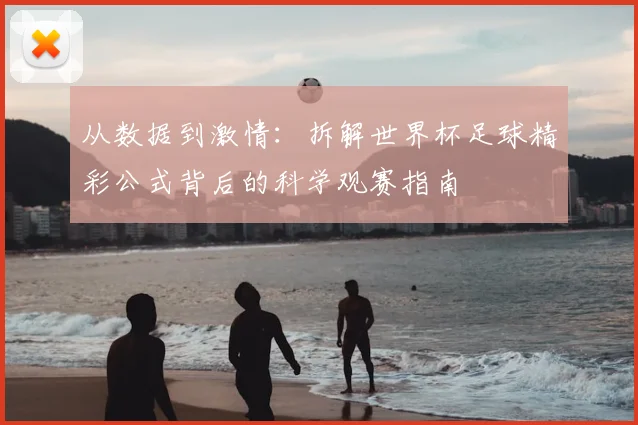 从数据到激情:拆解世界杯足球精彩公式背后的科学观赛指南