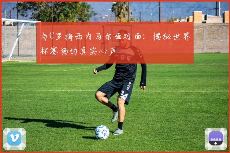 与C罗梅西内马尔面对面:揭秘世界杯赛场的真实心声