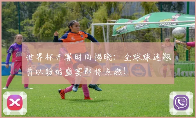 世界杯开赛时间揭晓:全球球迷翘首以盼的盛宴即将点燃!