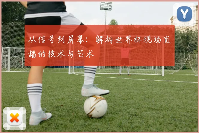从信号到屏幕:解构世界杯现场直播的技术与艺术