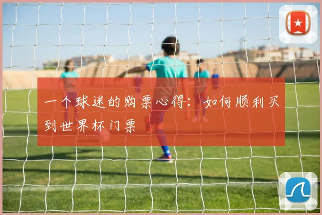 一个球迷的购票心得:如何顺利买到世界杯门票