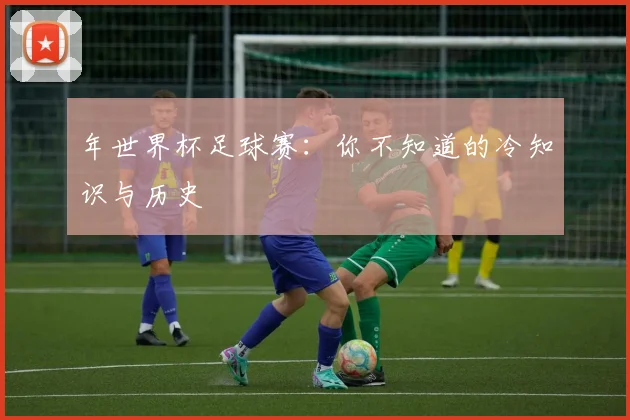 年世界杯足球赛：你不知道的冷知识与历史