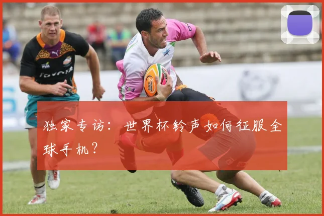 独家专访：世界杯铃声如何征服全球手机？