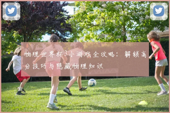 物理世界杯3小游戏全攻略:解锁高分技巧与隐藏物理知识