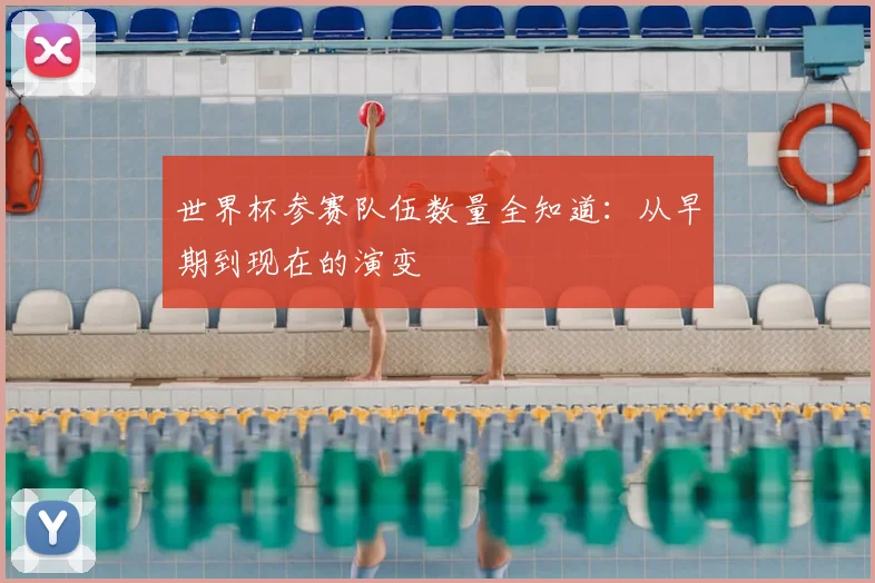 世界杯参赛队伍数量全知道:从早期到现在的演变