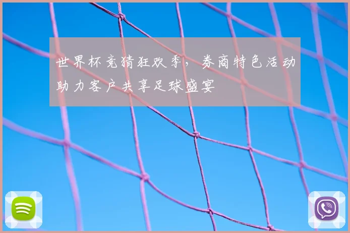 世界杯竞猜狂欢季,券商特色活动助力客户共享足球盛宴