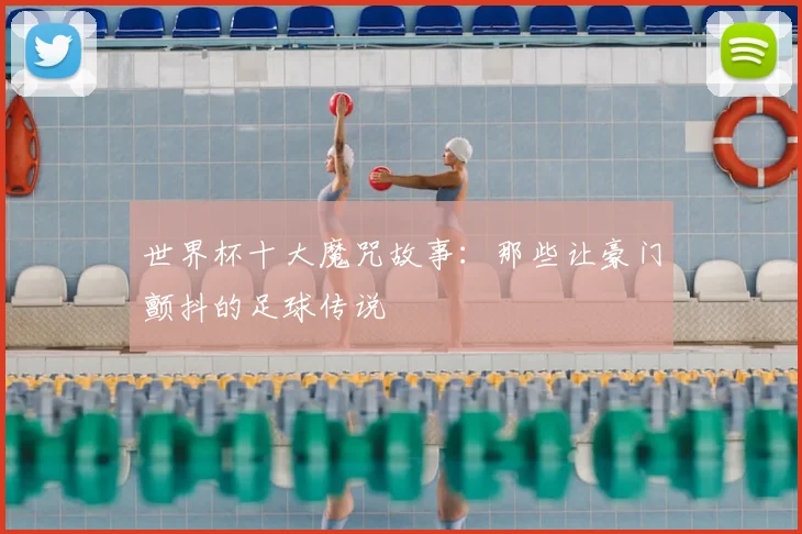 世界杯十大魔咒故事:那些让豪门颤抖的足球传说