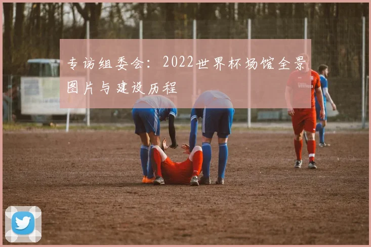 专访组委会:2022世界杯场馆全景图片与建设历程