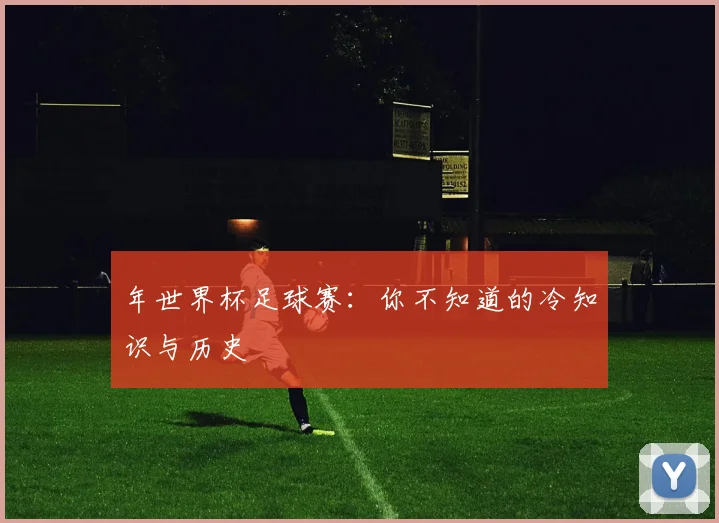 年世界杯足球赛：你不知道的冷知识与历史