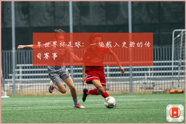 年世界杯足球：一场载入史册的传奇赛事