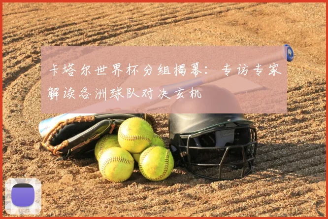 卡塔尔世界杯分组揭幕:专访专家解读各洲球队对决玄机