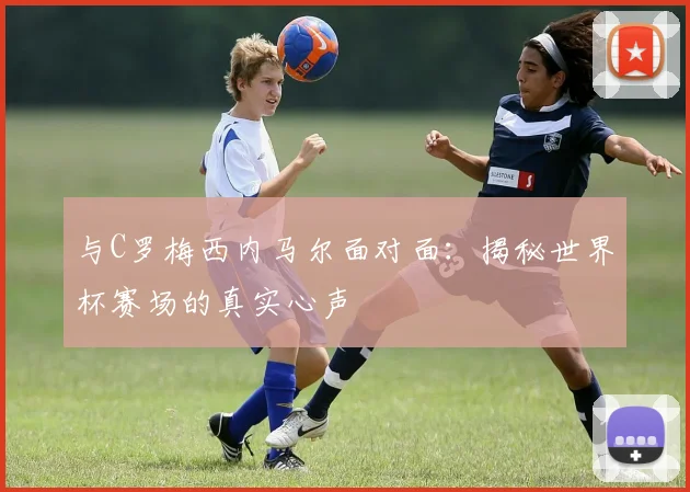 与C罗梅西内马尔面对面:揭秘世界杯赛场的真实心声