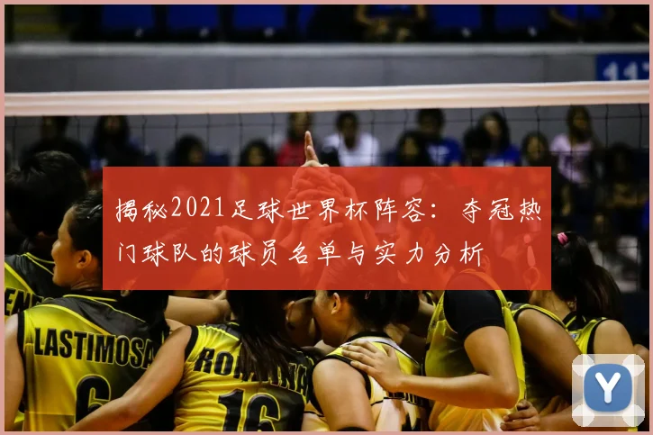 揭秘2021足球世界杯阵容：夺冠热门球队的球员名单与实力分析