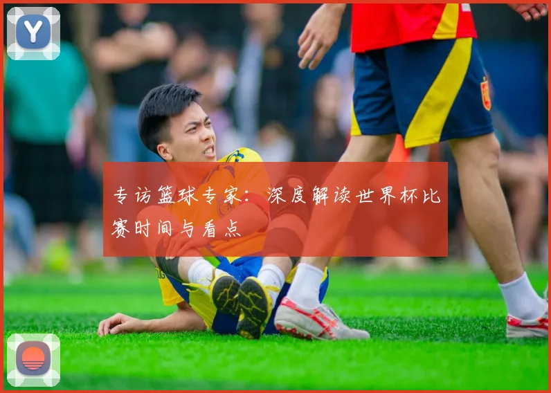 专访篮球专家:深度解读世界杯比赛时间与看点