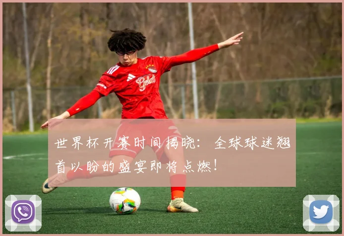 世界杯开赛时间揭晓:全球球迷翘首以盼的盛宴即将点燃!