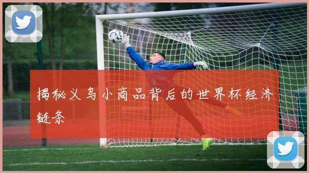 揭秘义乌小商品背后的世界杯经济链条