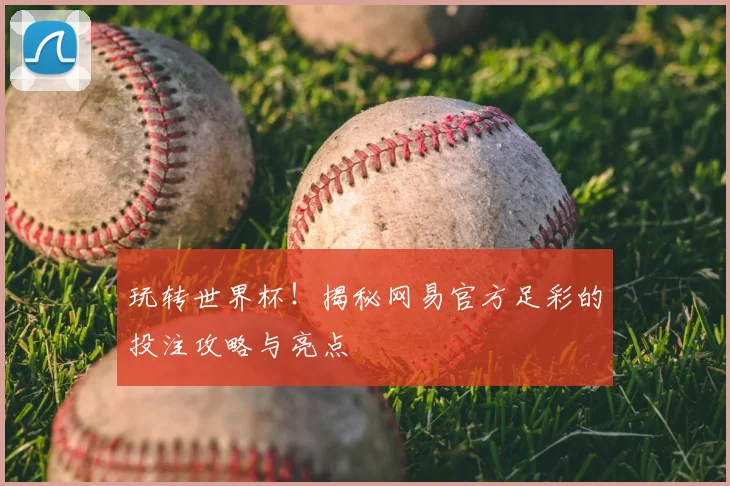 玩转世界杯!揭秘网易官方足彩的投注攻略与亮点