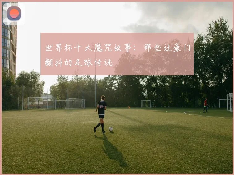 世界杯十大魔咒故事:那些让豪门颤抖的足球传说