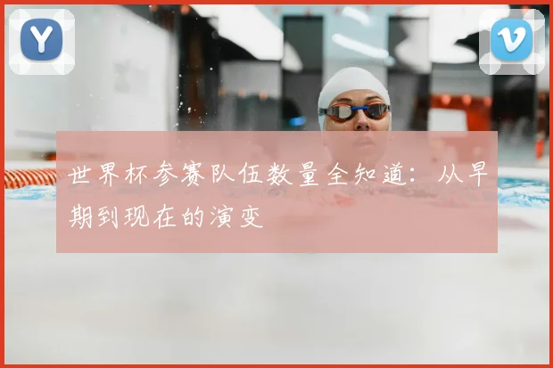 世界杯参赛队伍数量全知道:从早期到现在的演变