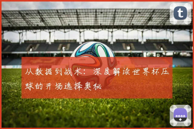 从数据到战术:深度解读世界杯压球的开场选择奥秘