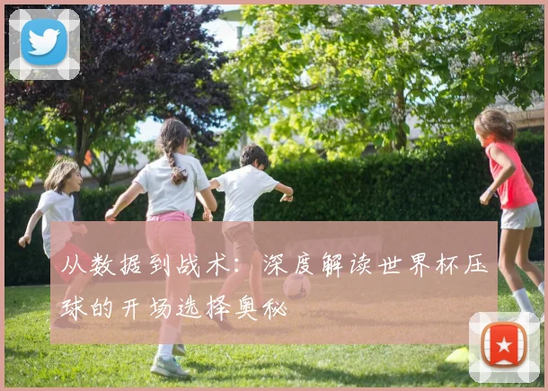 从数据到战术:深度解读世界杯压球的开场选择奥秘
