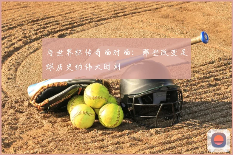 与世界杯传奇面对面:那些改变足球历史的伟大时刻