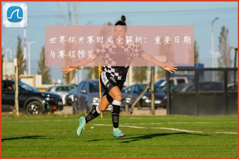 世界杯开赛时间全解析:重要日期与赛程预览