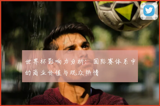 世界杯影响力分析:国际赛体系中的商业价值与观众热情