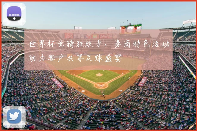 世界杯竞猜狂欢季,券商特色活动助力客户共享足球盛宴