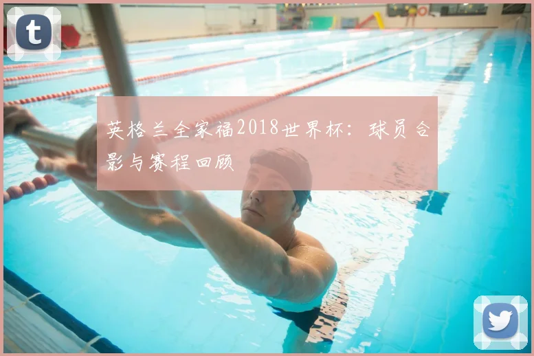 英格兰全家福2018世界杯：球员合影与赛程回顾
