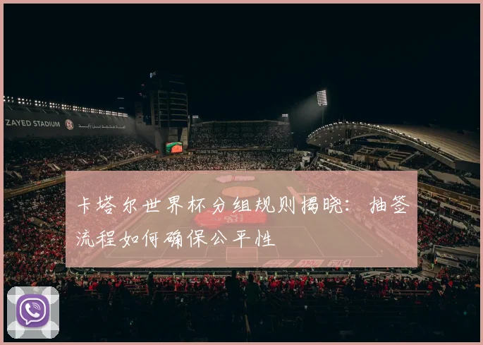 卡塔尔世界杯分组规则揭晓:抽签流程如何确保公平性