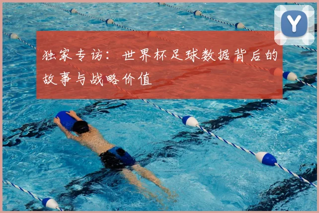 独家专访：世界杯足球数据背后的故事与战略价值