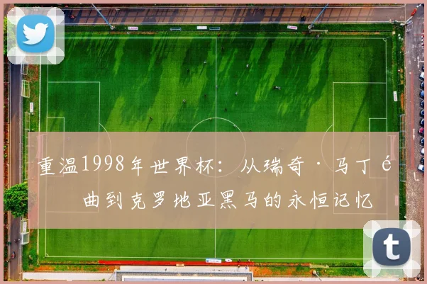 重温1998年世界杯:从瑞奇·马丁金曲到克罗地亚黑马的永恒记忆