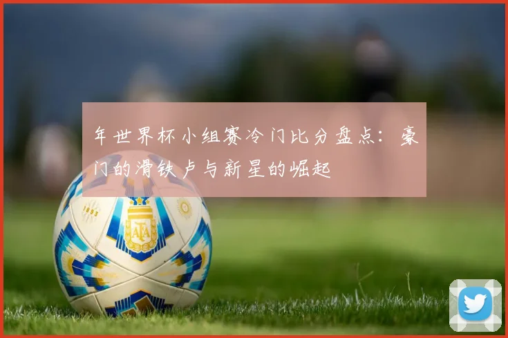 年世界杯小组赛冷门比分盘点:豪门的滑铁卢与新星的崛起