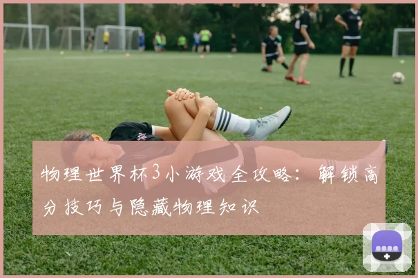 物理世界杯3小游戏全攻略:解锁高分技巧与隐藏物理知识