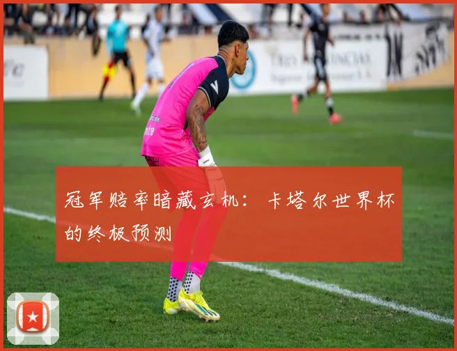 冠军赔率暗藏玄机：卡塔尔世界杯的终极预测
