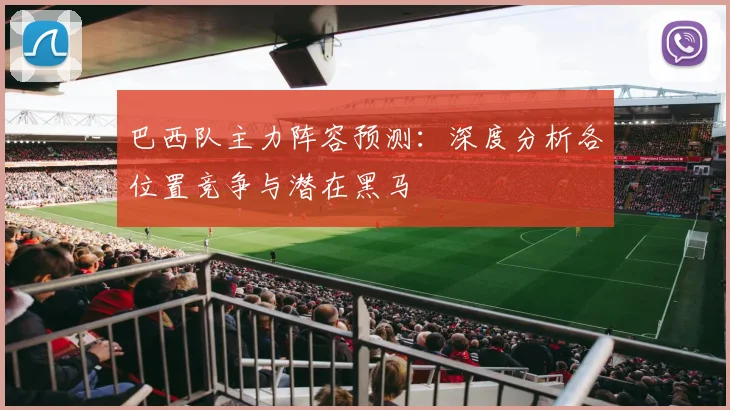 巴西队主力阵容预测:深度分析各位置竞争与潜在黑马