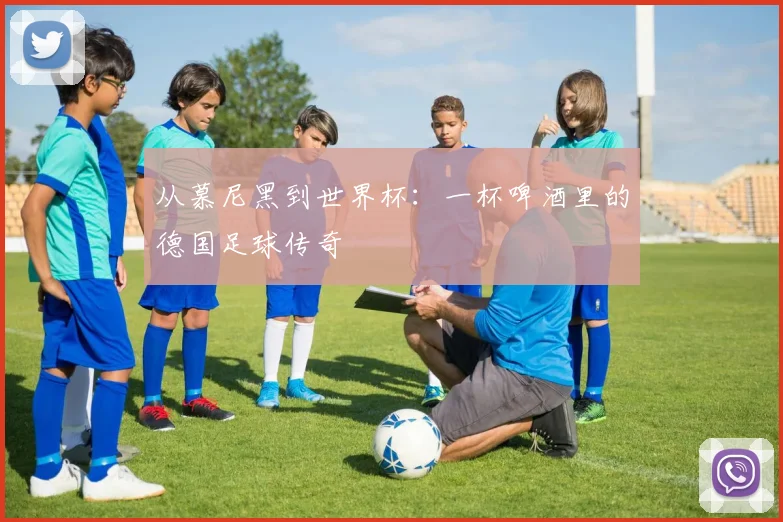 从慕尼黑到世界杯：一杯啤酒里的德国足球传奇