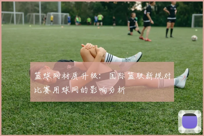 篮球网材质升级：国际篮联新规对比赛用球网的影响分析