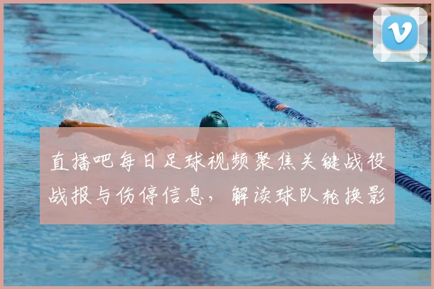直播吧每日足球视频聚焦关键战役战报与伤停信息,解读球队轮换影响及比赛看点