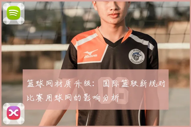 篮球网材质升级：国际篮联新规对比赛用球网的影响分析