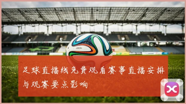 足球直播线免费观看赛事直播安排与观赛要点影响