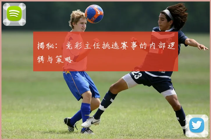揭秘：竞彩主任挑选赛事的内部逻辑与策略